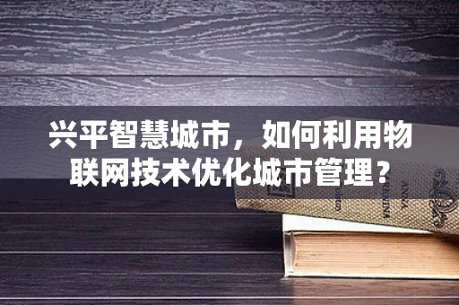 兴平智慧城市，如何利用物联网技术优化城市管理？