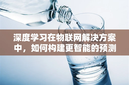 深度学习在物联网解决方案中，如何构建更智能的预测模型？