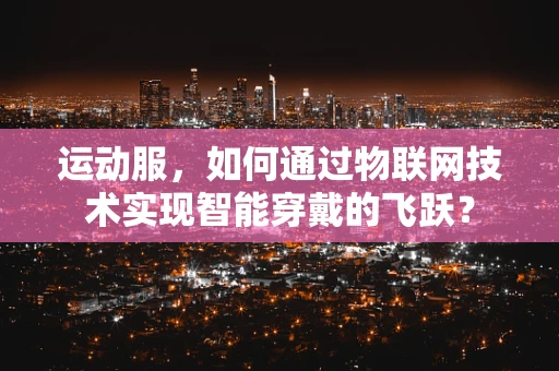 运动服，如何通过物联网技术实现智能穿戴的飞跃？