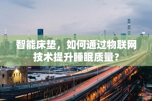 智能床垫，如何通过物联网技术提升睡眠质量？