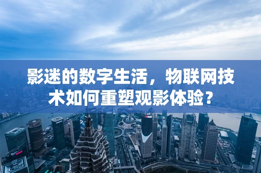 影迷的数字生活，物联网技术如何重塑观影体验？