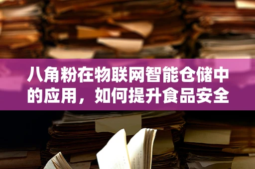 八角粉在物联网智能仓储中的应用，如何提升食品安全与监控效率？