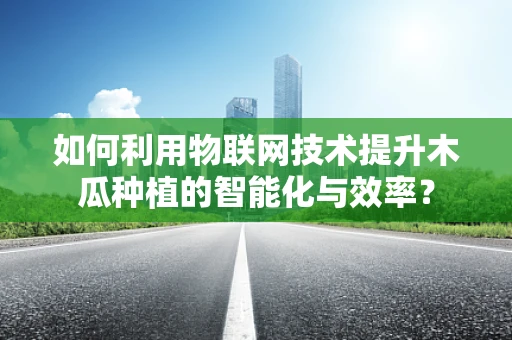 如何利用物联网技术提升木瓜种植的智能化与效率？