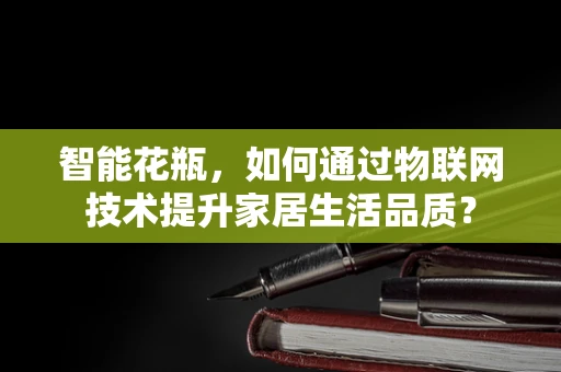 智能花瓶，如何通过物联网技术提升家居生活品质？
