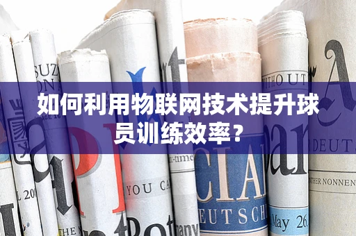 如何利用物联网技术提升球员训练效率？