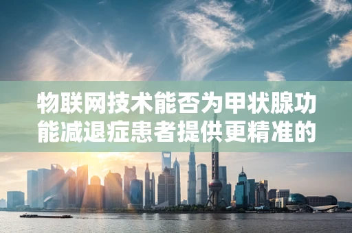 物联网技术能否为甲状腺功能减退症患者提供更精准的监测与干预？