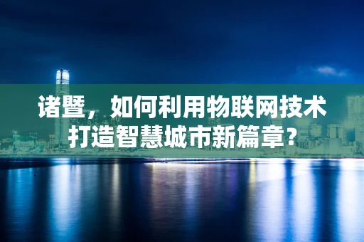 诸暨，如何利用物联网技术打造智慧城市新篇章？