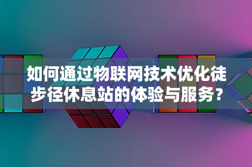 如何通过物联网技术优化徒步径休息站的体验与服务？