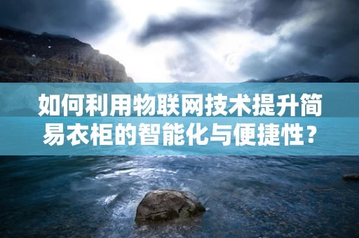 如何利用物联网技术提升简易衣柜的智能化与便捷性？