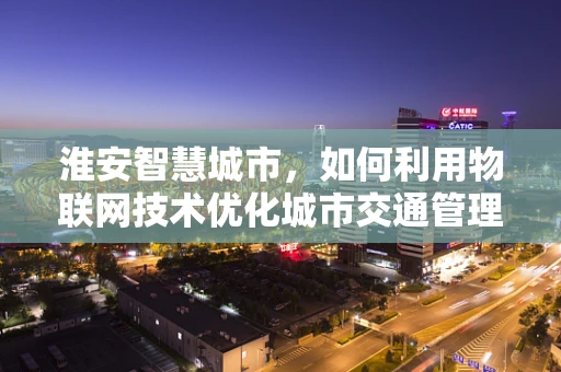 淮安智慧城市，如何利用物联网技术优化城市交通管理？