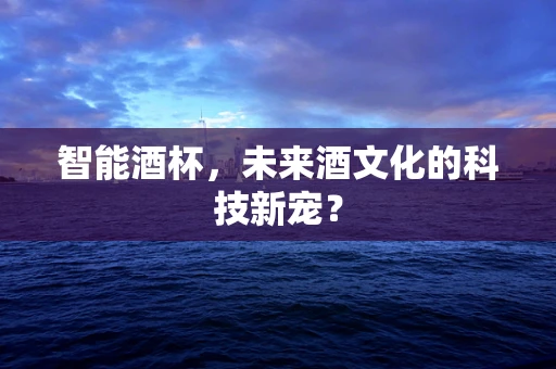 智能酒杯，未来酒文化的科技新宠？