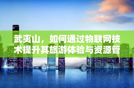 武夷山，如何通过物联网技术提升其旅游体验与资源管理？