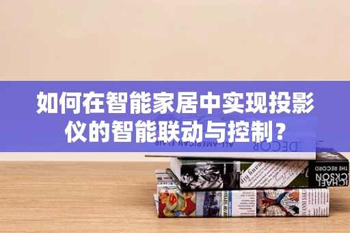 如何在智能家居中实现投影仪的智能联动与控制？