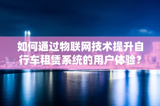 如何通过物联网技术提升自行车租赁系统的用户体验？