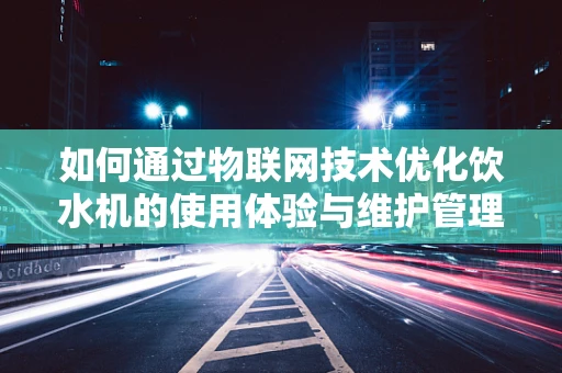 如何通过物联网技术优化饮水机的使用体验与维护管理？