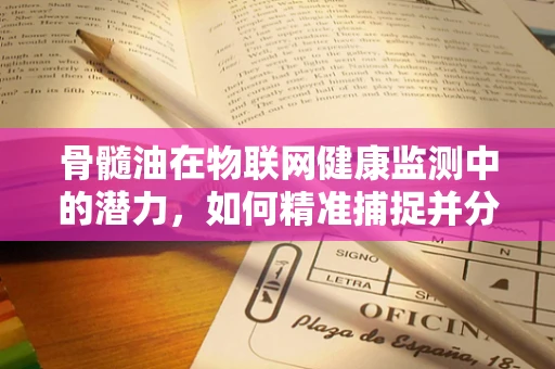 骨髓油在物联网健康监测中的潜力，如何精准捕捉并分析微小生物标志物？