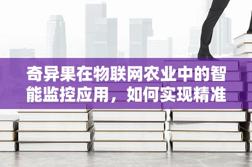 奇异果在物联网农业中的智能监控应用，如何实现精准管理与高效收获？