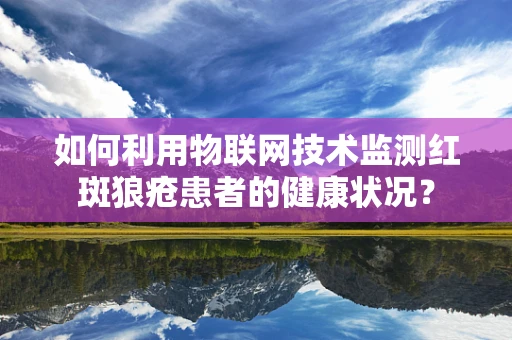如何利用物联网技术监测红斑狼疮患者的健康状况？
