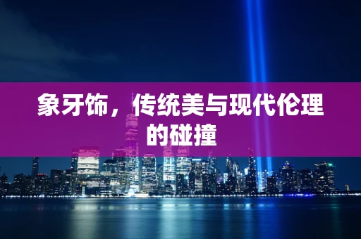 象牙饰，传统美与现代伦理的碰撞