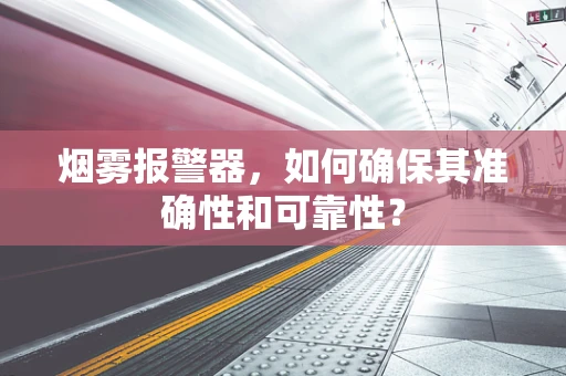 烟雾报警器，如何确保其准确性和可靠性？