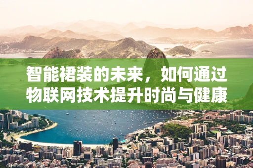 智能裙装的未来，如何通过物联网技术提升时尚与健康的双重体验？
