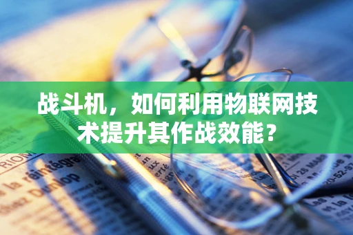战斗机，如何利用物联网技术提升其作战效能？