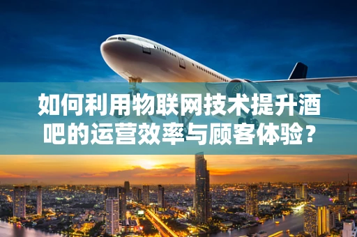 如何利用物联网技术提升酒吧的运营效率与顾客体验？