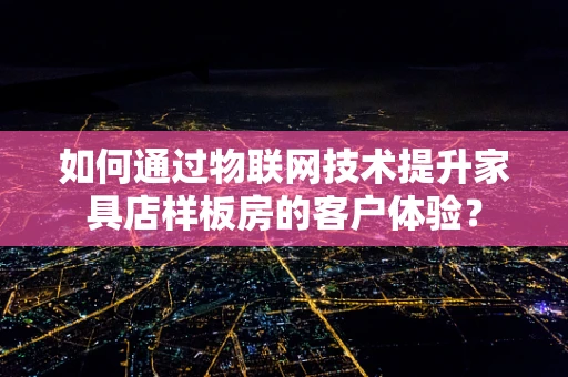 如何通过物联网技术提升家具店样板房的客户体验？