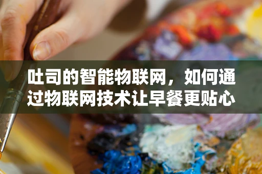吐司的智能物联网，如何通过物联网技术让早餐更贴心？