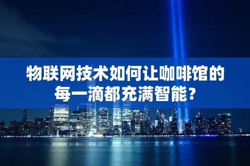 物联网技术如何让咖啡馆的每一滴都充满智能？