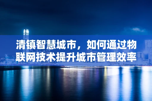 清镇智慧城市，如何通过物联网技术提升城市管理效率？
