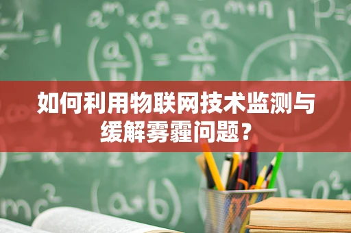 如何利用物联网技术监测与缓解雾霾问题？
