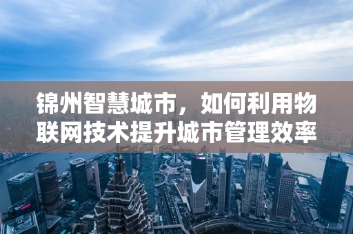 锦州智慧城市，如何利用物联网技术提升城市管理效率？