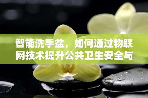 智能洗手盆，如何通过物联网技术提升公共卫生安全与用户体验？