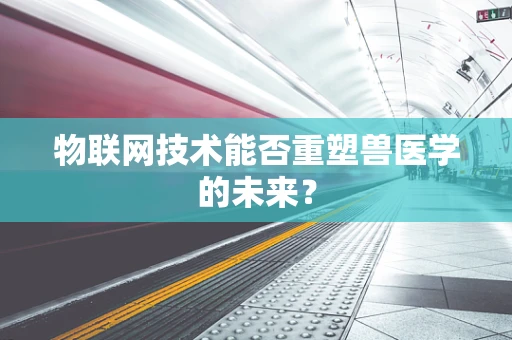 物联网技术能否重塑兽医学的未来？