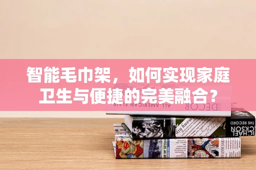 智能毛巾架，如何实现家庭卫生与便捷的完美融合？