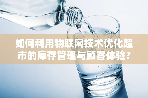 如何利用物联网技术优化超市的库存管理与顾客体验？