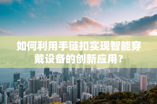 如何利用手链扣实现智能穿戴设备的创新应用？