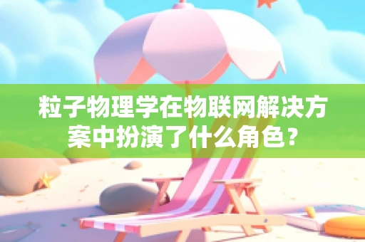 粒子物理学在物联网解决方案中扮演了什么角色？