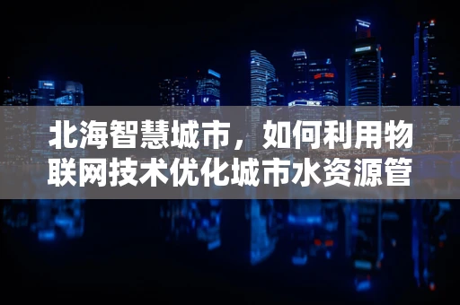 北海智慧城市，如何利用物联网技术优化城市水资源管理？