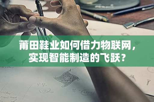 莆田鞋业如何借力物联网，实现智能制造的飞跃？
