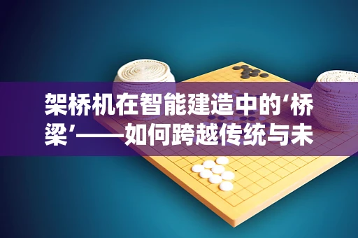 架桥机在智能建造中的‘桥梁’——如何跨越传统与未来的鸿沟？