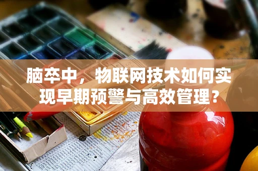 脑卒中，物联网技术如何实现早期预警与高效管理？