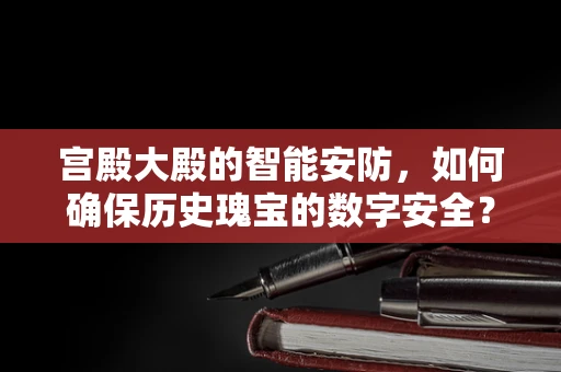 宫殿大殿的智能安防，如何确保历史瑰宝的数字安全？