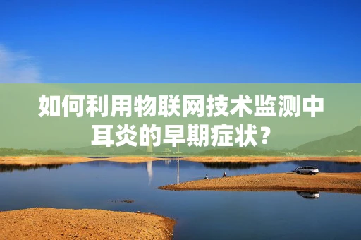 如何利用物联网技术监测中耳炎的早期症状？