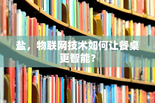 盐，物联网技术如何让餐桌更智能？