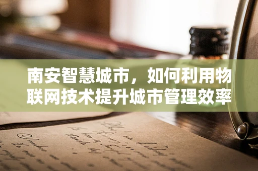 南安智慧城市，如何利用物联网技术提升城市管理效率？