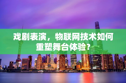 戏剧表演，物联网技术如何重塑舞台体验？