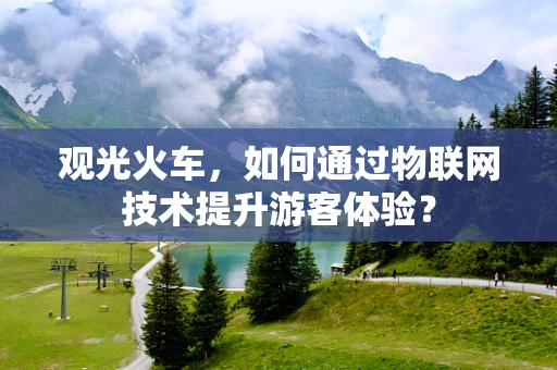 观光火车，如何通过物联网技术提升游客体验？