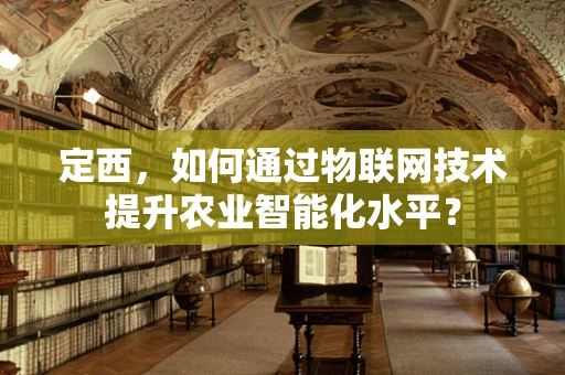 定西，如何通过物联网技术提升农业智能化水平？